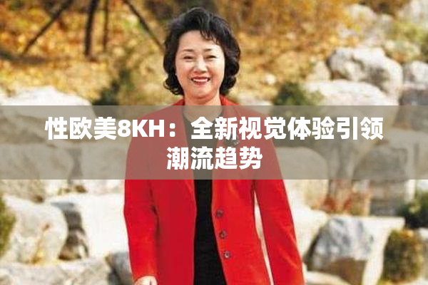 性欧美8KH：全新视觉体验引领潮流趋势