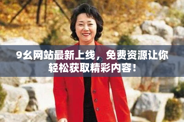 9幺网站最新上线，免费资源让你轻松获取精彩内容！
