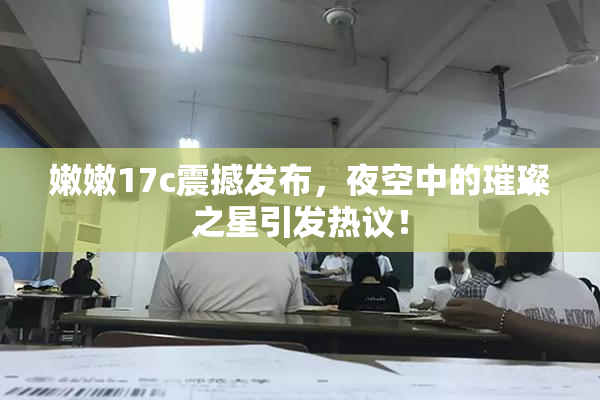 嫩嫩17c震撼发布，夜空中的璀璨之星引发热议！