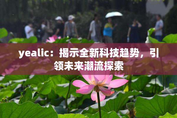 yealic：揭示全新科技趋势，引领未来潮流探索