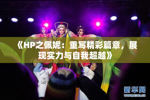 《HP之佩妮：重写精彩篇章，展现实力与自我超越》