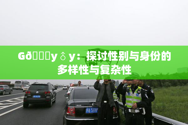 G🈚y♂y：探讨性别与身份的多样性与复杂性