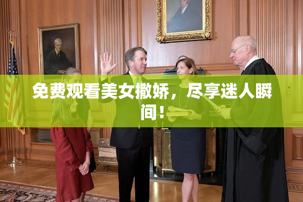 免费观看美女撒娇，尽享迷人瞬间！
