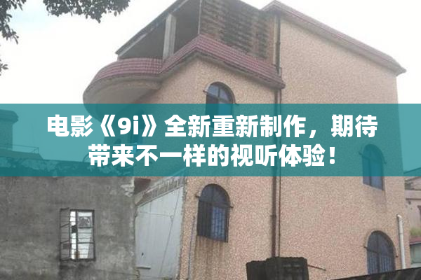 电影《9i》全新重新制作，期待带来不一样的视听体验！