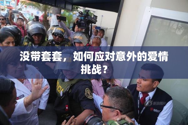 没带套套，如何应对意外的爱情挑战？