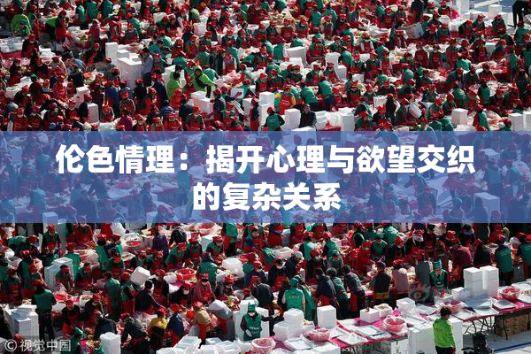 伦色情理：揭开心理与欲望交织的复杂关系
