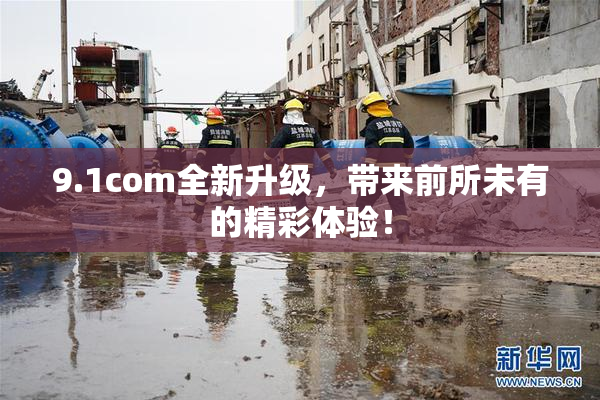 9.1com全新升级，带来前所未有的精彩体验！