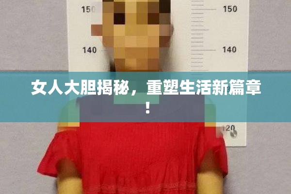女人大胆揭秘，重塑生活新篇章！