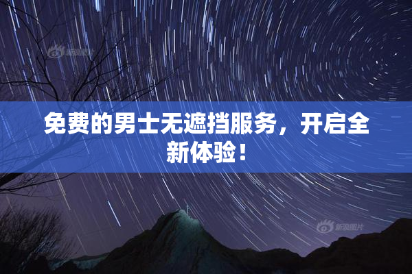 免费的男士无遮挡服务，开启全新体验！
