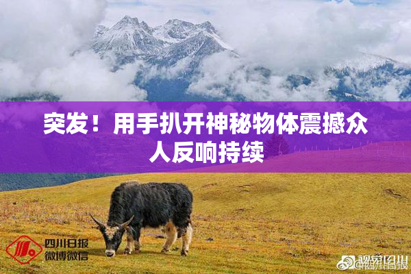 突发！用手扒开神秘物体震撼众人反响持续