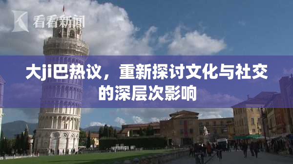 大ji巴热议，重新探讨文化与社交的深层次影响