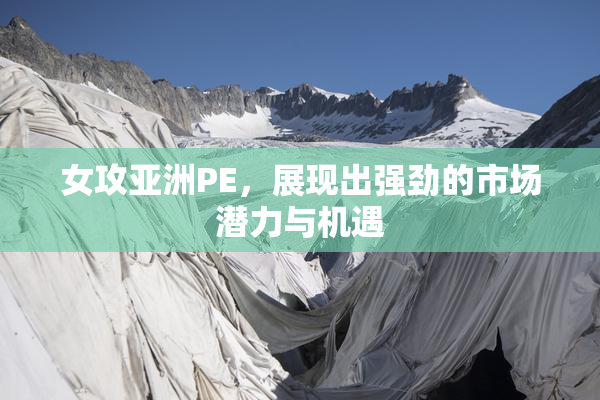 女攻亚洲PE，展现出强劲的市场潜力与机遇