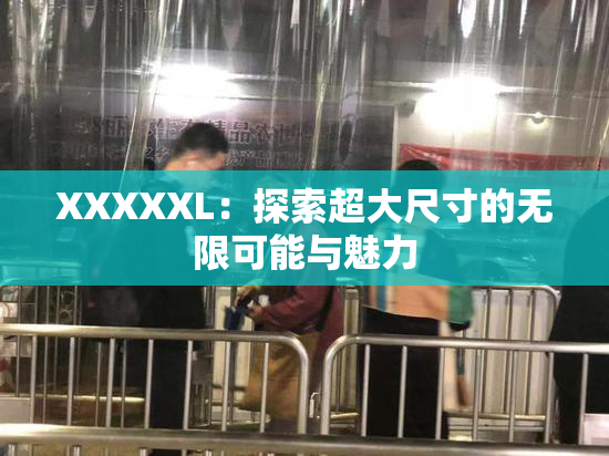 XXXXXL：探索超大尺寸的无限可能与魅力