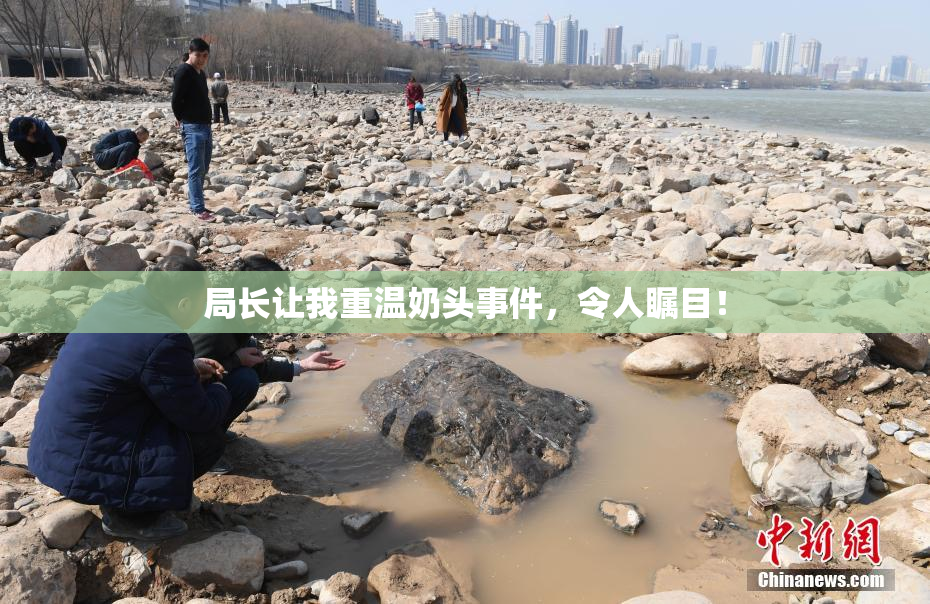 局长让我重温奶头事件，令人瞩目！
