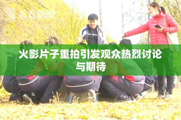 火影片子重拍引发观众热烈讨论与期待
