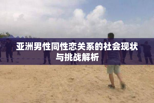 亚洲男性同性恋关系的社会现状与挑战解析