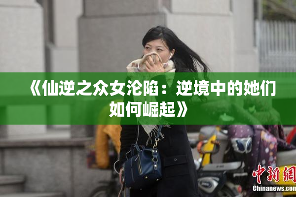 《仙逆之众女沦陷：逆境中的她们如何崛起》