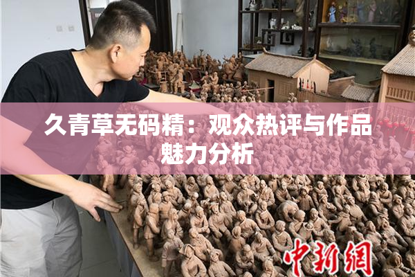 久青草无码精：观众热评与作品魅力分析