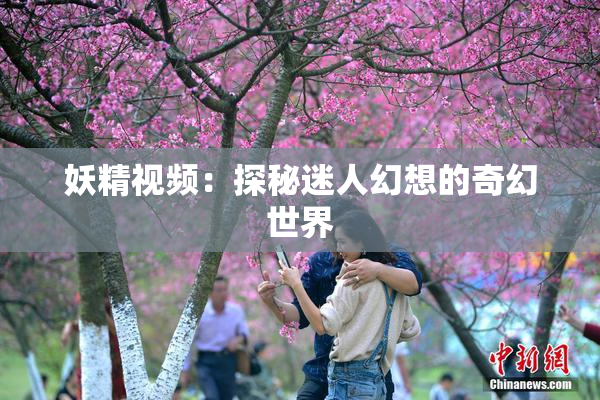 妖精视频：探秘迷人幻想的奇幻世界