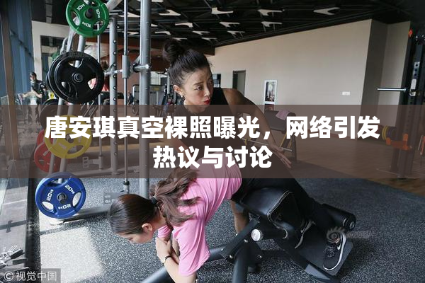 唐安琪真空裸照曝光，网络引发热议与讨论