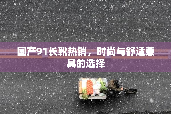 国产91长靴热销，时尚与舒适兼具的选择