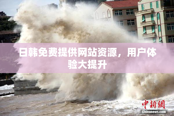 日韩免费提供网站资源，用户体验大提升