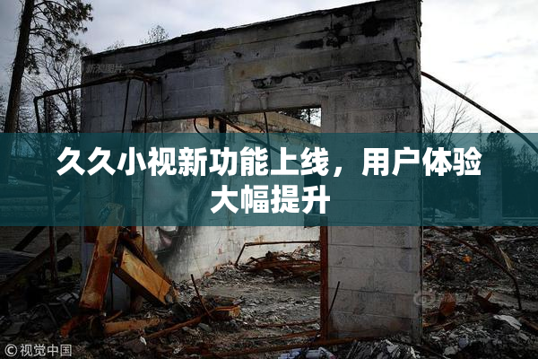 久久小视新功能上线，用户体验大幅提升