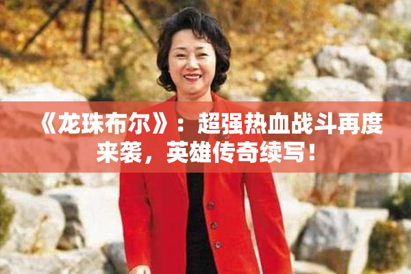 《龙珠布尔》：超强热血战斗再度来袭，英雄传奇续写！