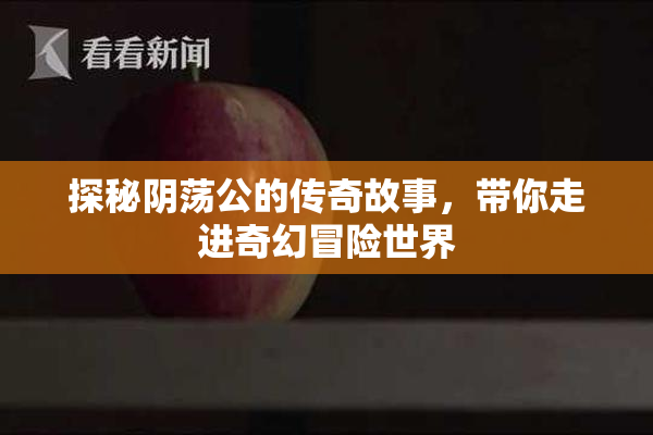 探秘阴荡公的传奇故事，带你走进奇幻冒险世界