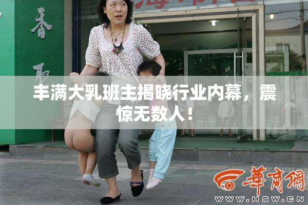 丰满大乳班主揭晓行业内幕，震惊无数人！