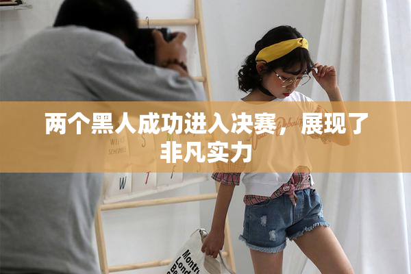 两个黑人成功进入决赛，展现了非凡实力