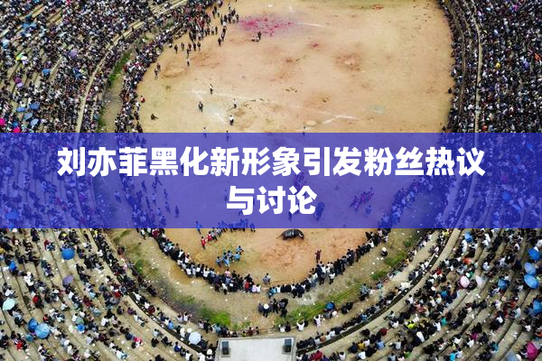 刘亦菲黑化新形象引发粉丝热议与讨论