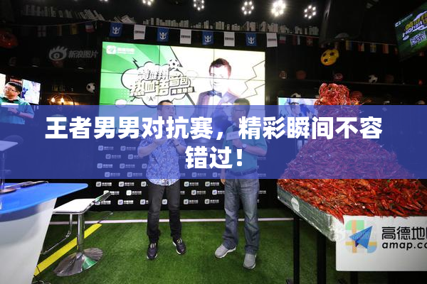 王者男男对抗赛，精彩瞬间不容错过！