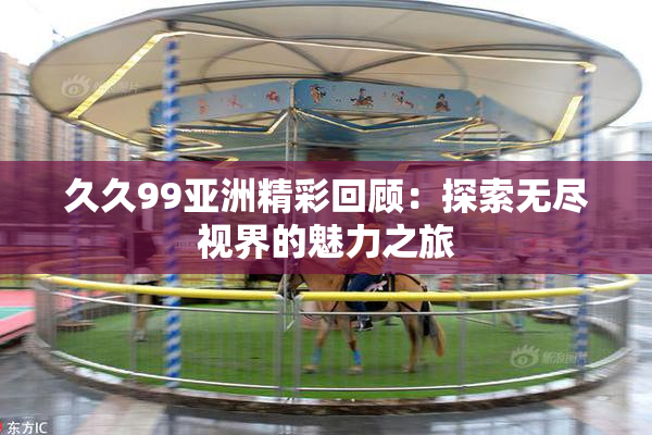 久久99亚洲精彩回顾：探索无尽视界的魅力之旅