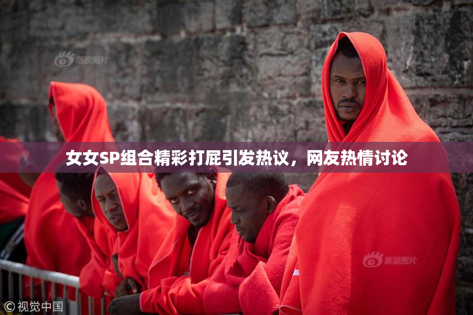 女女SP组合精彩打屁引发热议，网友热情讨论