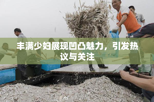丰满少妇展现凹凸魅力，引发热议与关注