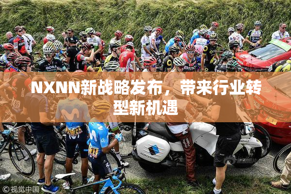 NXNN新战略发布，带来行业转型新机遇