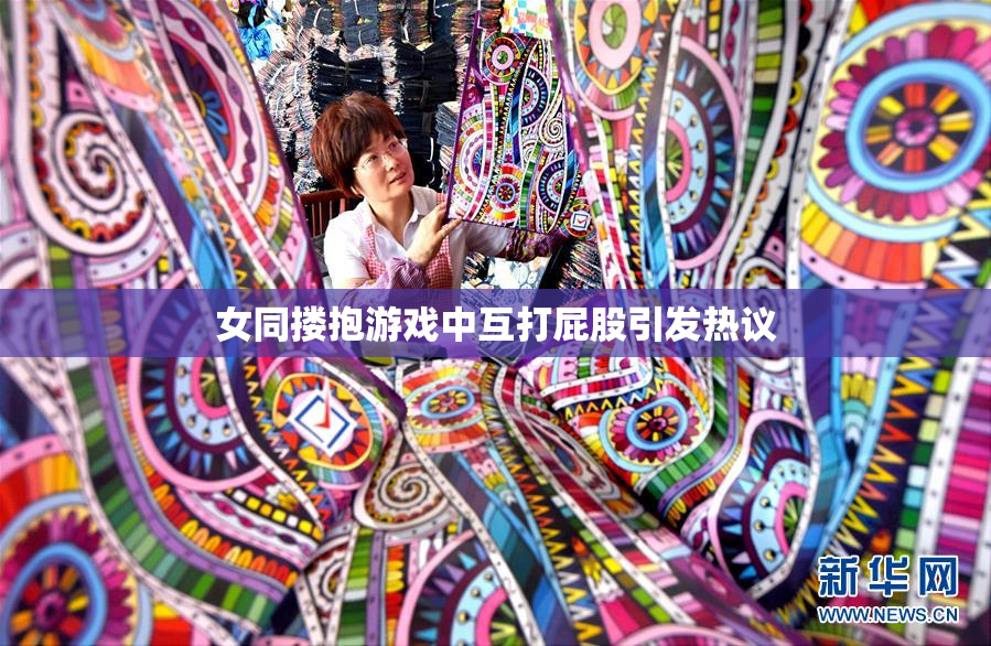 女同搂抱游戏中互打屁股引发热议