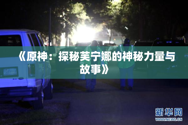 《原神：探秘芙宁娜的神秘力量与故事》