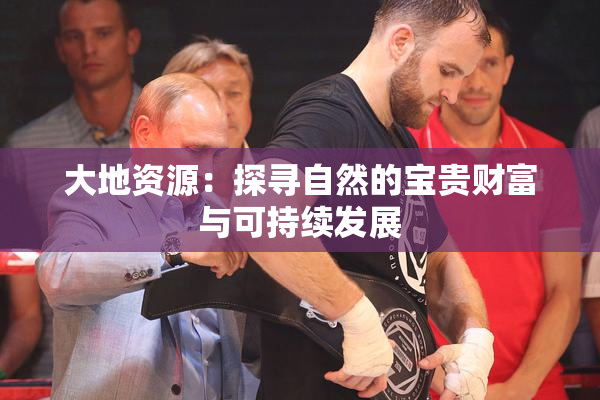 大地资源：探寻自然的宝贵财富与可持续发展