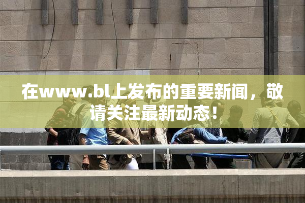 在www.bl上发布的重要新闻，敬请关注最新动态！