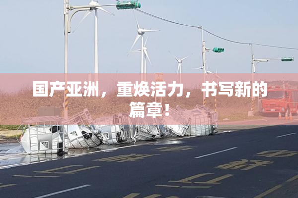 国产亚洲，重焕活力，书写新的篇章！