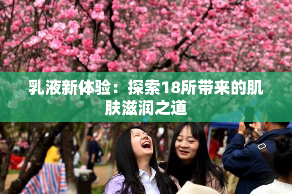 乳液新体验：探索18所带来的肌肤滋润之道
