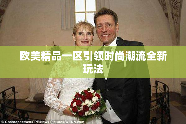 欧美精品一区引领时尚潮流全新玩法