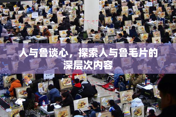 人与鲁谈心，探索人与鲁毛片的深层次内容