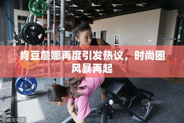 肯豆詹娜再度引发热议，时尚圈风暴再起