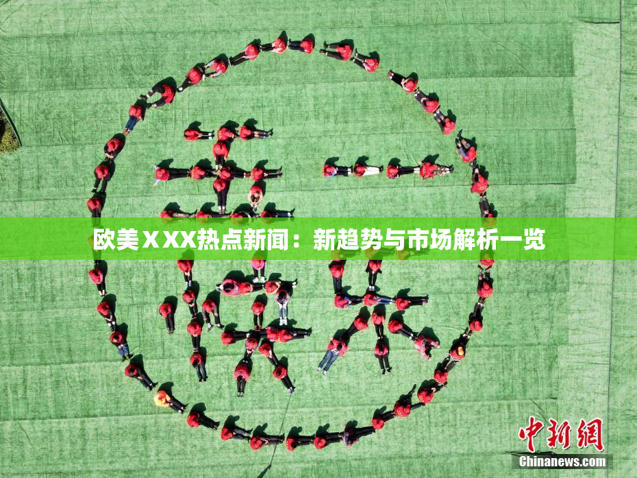 欧美ⅩXX热点新闻：新趋势与市场解析一览