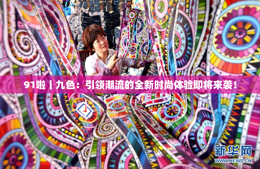 91啦丨九色：引领潮流的全新时尚体验即将来袭！