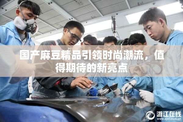 国产麻豆精品引领时尚潮流，值得期待的新亮点
