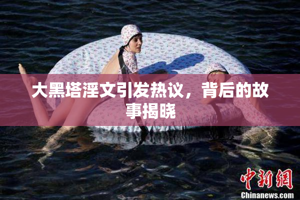 大黑塔淫文引发热议，背后的故事揭晓